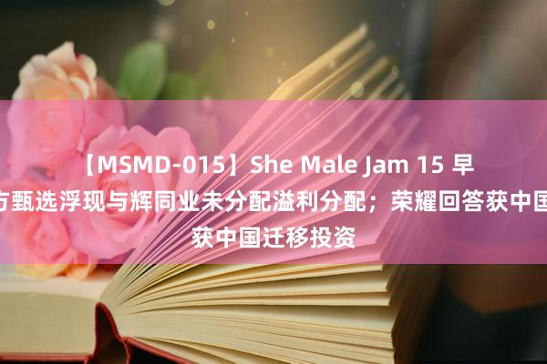 【MSMD-015】She Male Jam 15 早资谈 | 东方甄选浮现与辉同业未分配溢利分配；荣耀回答获中国迁移投资