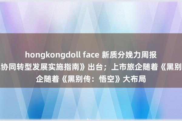 hongkongdoll face 新质分娩力周报｜《数字化绿色化协同转型发展实施指南》出台；上市旅企随着《黑别传：悟空》大布局