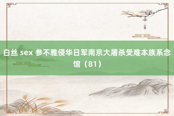 白丝 sex 参不雅侵华日军南京大屠杀受难本族系念馆（81）