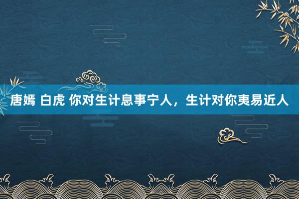 唐嫣 白虎 你对生计息事宁人，生计对你夷易近人